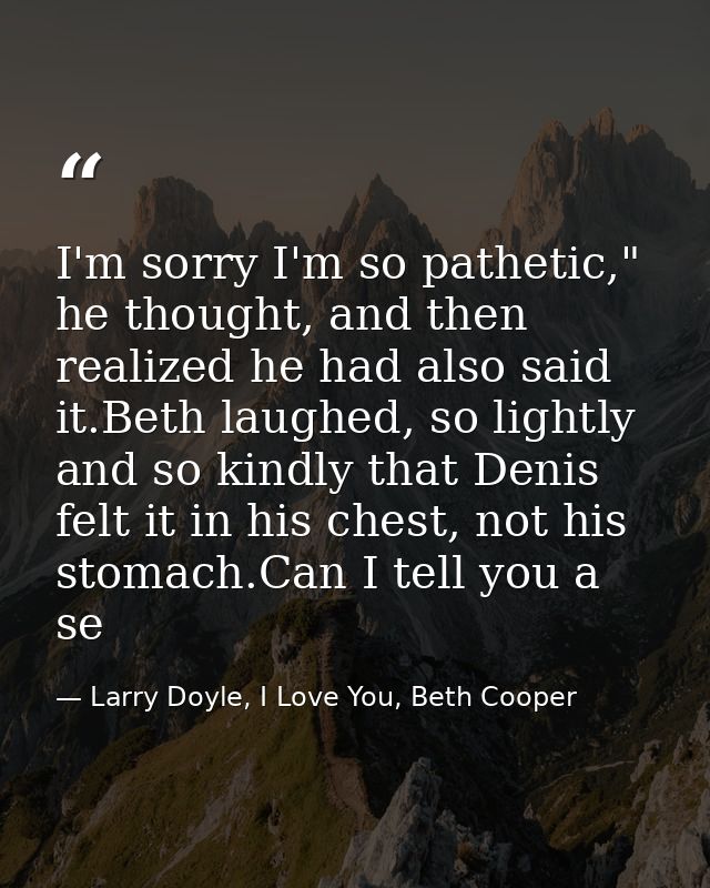 I'm sorry I'm so pathetic," he thought, and then realized he had also said it.Beth laughed, so lightly and so kindly tha — Larry Doyle, I Love You, Beth Cooper