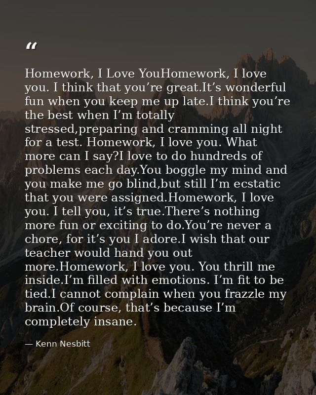 Homework, I Love YouHomework, I love you. I think that you’re great.It’s wonderful fun when you keep me up late.I think  — Kenn Nesbitt