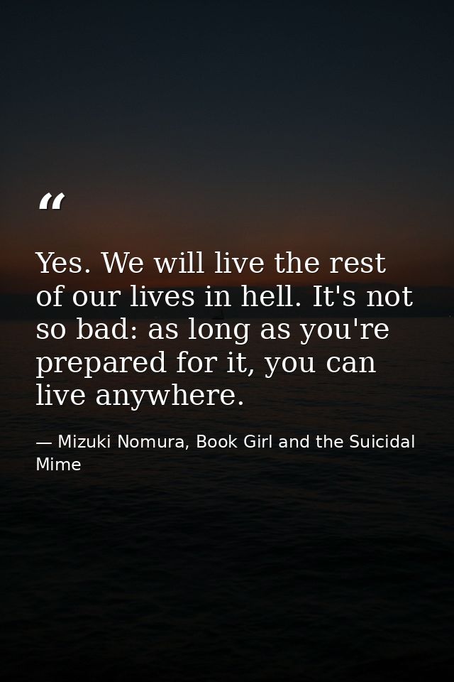 Yes. We will live the rest of our lives in hell. It's not so bad: as long as you're prepared for it, you can live anywhe — Mizuki Nomura, Book Girl and the Suicidal Mime