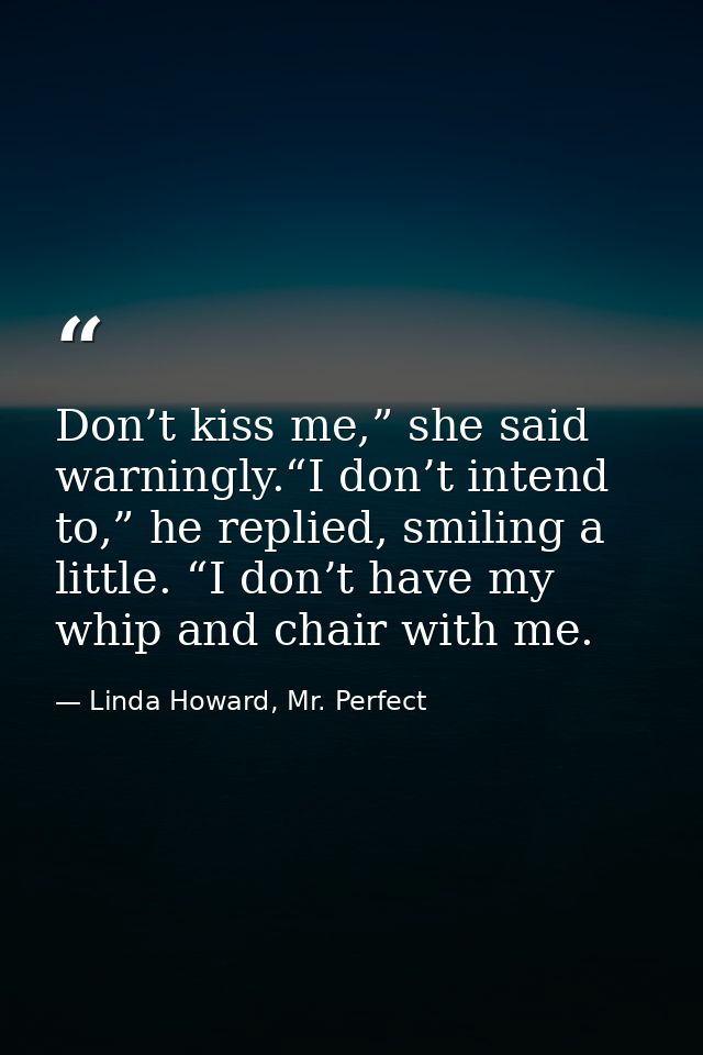 Don’t kiss me,” she said warningly.“I don’t intend to,” he replied, smiling a little. “I don’t have my whip and chair wi — Linda Howard, Mr. Perfect