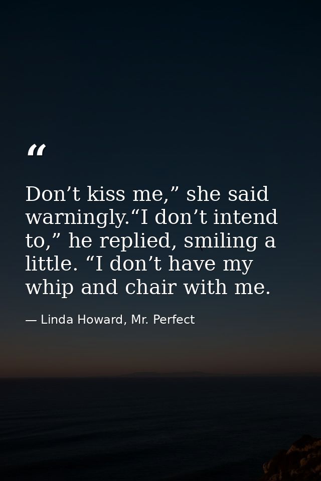 Don’t kiss me,” she said warningly.“I don’t intend to,” he replied, smiling a little. “I don’t have my whip and chair wi — Linda Howard, Mr. Perfect