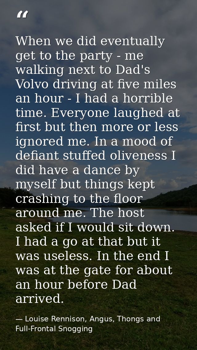 When we did eventually get to the party - me walking next to Dad's Volvo driving at five miles an hour - I had a horribl — Louise Rennison, Angus, Thongs and Full-Frontal Snogging