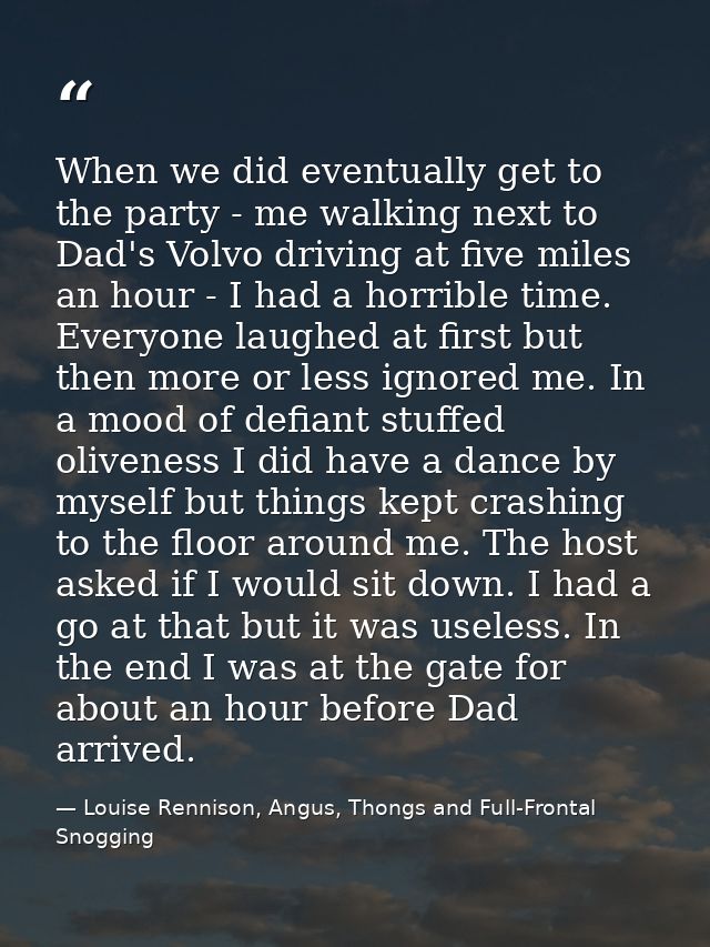 When we did eventually get to the party - me walking next to Dad's Volvo driving at five miles an hour - I had a horribl — Louise Rennison, Angus, Thongs and Full-Frontal Snogging