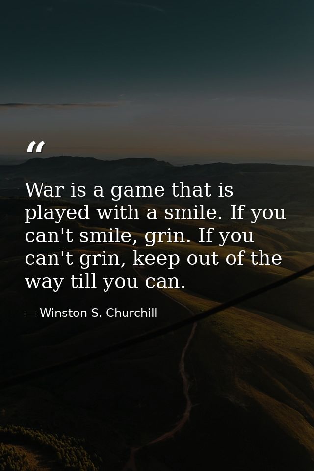 War is a game that is played with a smile. If you can't smile, grin. If you can't grin, keep out of the way till you can — Winston S. Churchill