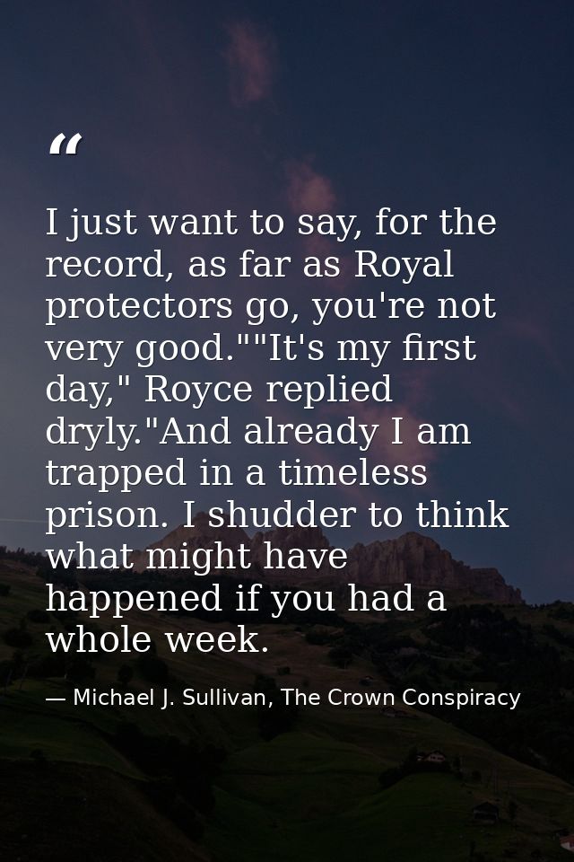 I just want to say, for the record, as far as Royal protectors go, you're not very good.""It's my first day," Royce repl — Michael J. Sullivan, The Crown Conspiracy