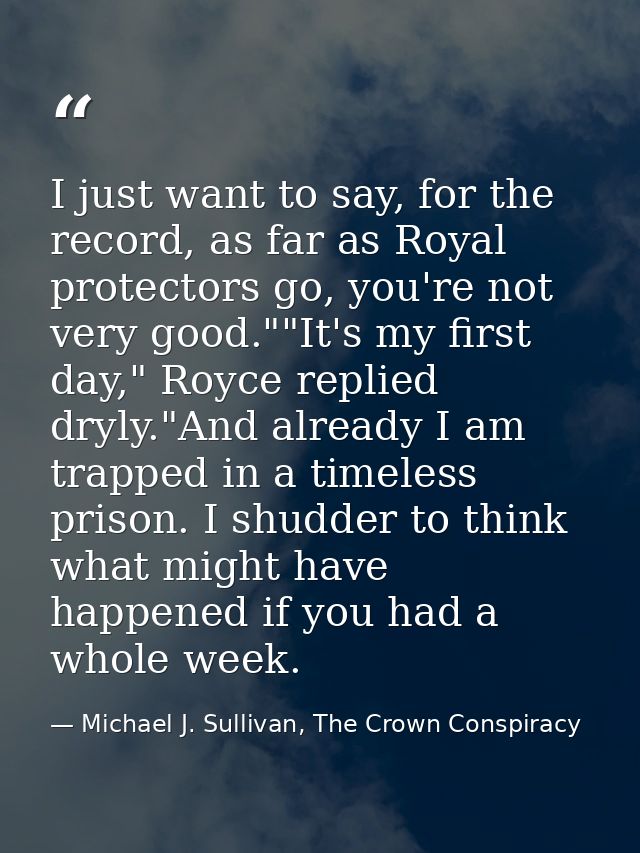 I just want to say, for the record, as far as Royal protectors go, you're not very good.""It's my first day," Royce repl — Michael J. Sullivan, The Crown Conspiracy