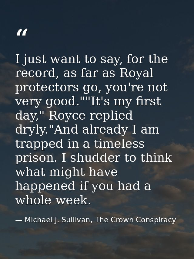 I just want to say, for the record, as far as Royal protectors go, you're not very good.""It's my first day," Royce repl — Michael J. Sullivan, The Crown Conspiracy