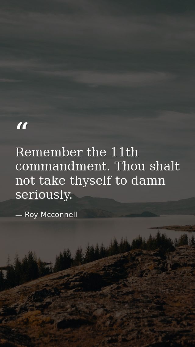 Remember the 11th commandment. Thou shalt not take thyself to damn seriously. — Roy Mcconnell