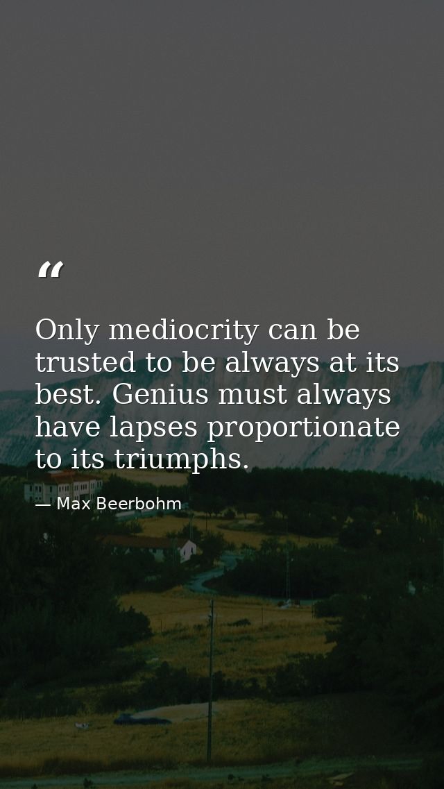 Only mediocrity can be trusted to be always at its best. Genius must always have lapses proportionate to its triumphs. — Max Beerbohm