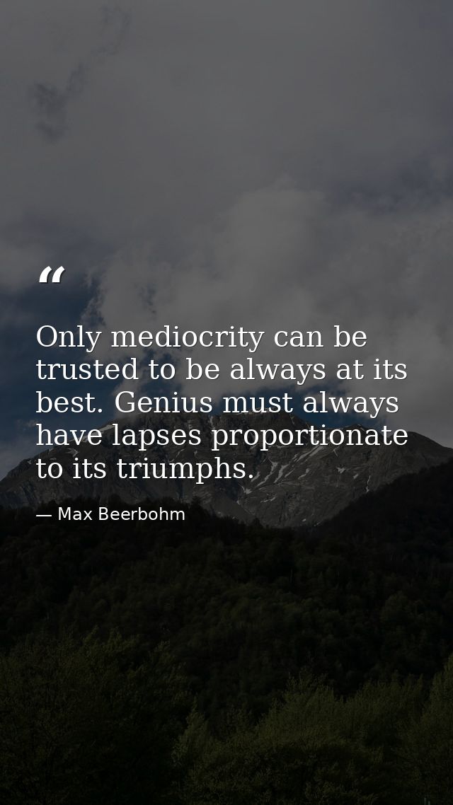 Only mediocrity can be trusted to be always at its best. Genius must always have lapses proportionate to its triumphs. — Max Beerbohm