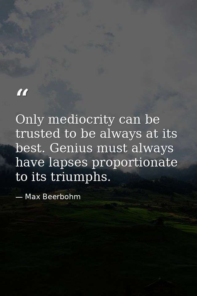 Only mediocrity can be trusted to be always at its best. Genius must always have lapses proportionate to its triumphs. — Max Beerbohm