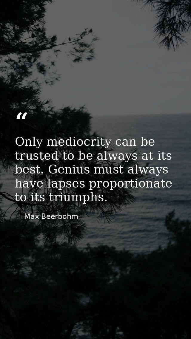 Only mediocrity can be trusted to be always at its best. Genius must always have lapses proportionate to its triumphs. — Max Beerbohm
