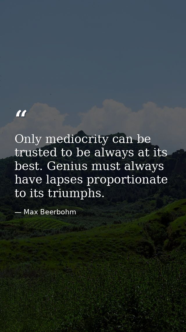 Only mediocrity can be trusted to be always at its best. Genius must always have lapses proportionate to its triumphs. — Max Beerbohm