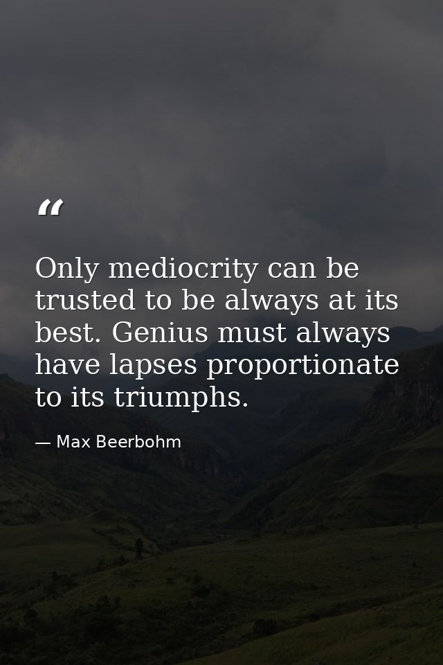 Only mediocrity can be trusted to be always at its best. Genius must always have lapses proportionate to its triumphs. — Max Beerbohm