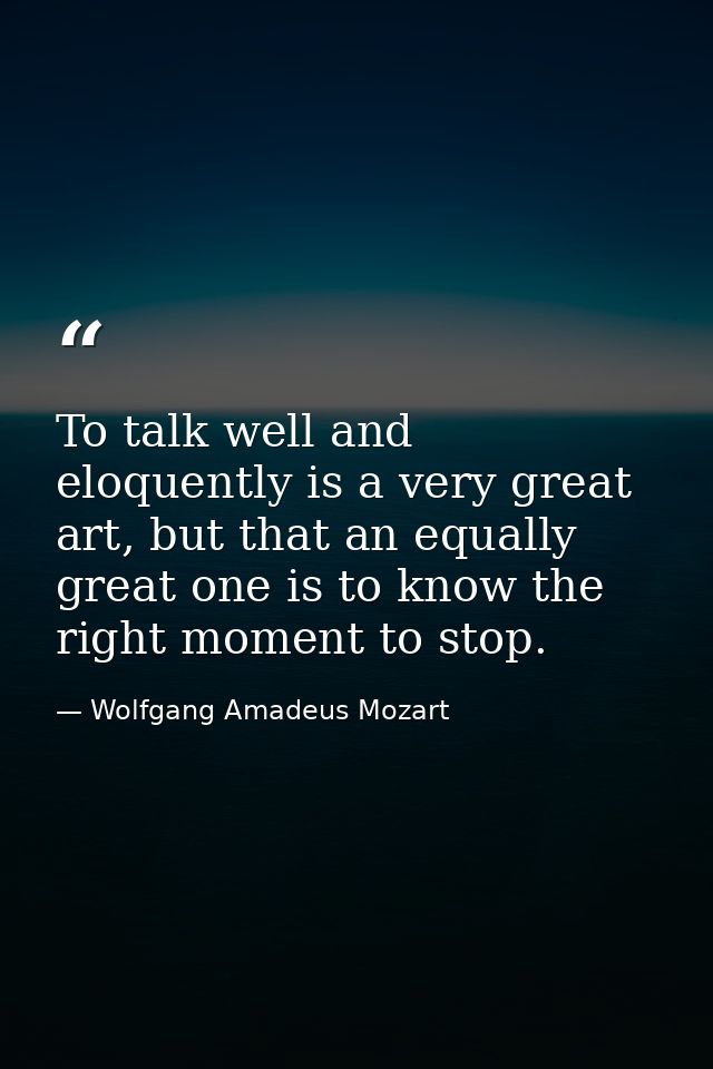 To talk well and eloquently is a very great art, but that an equally great one is to know the right moment to stop. — Wolfgang Amadeus Mozart