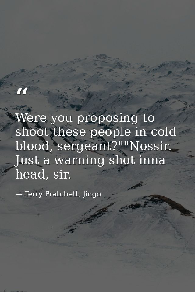Were you proposing to shoot these people in cold blood, sergeant?""Nossir. Just a warning shot inna head, sir. — Terry Pratchett, Jingo
