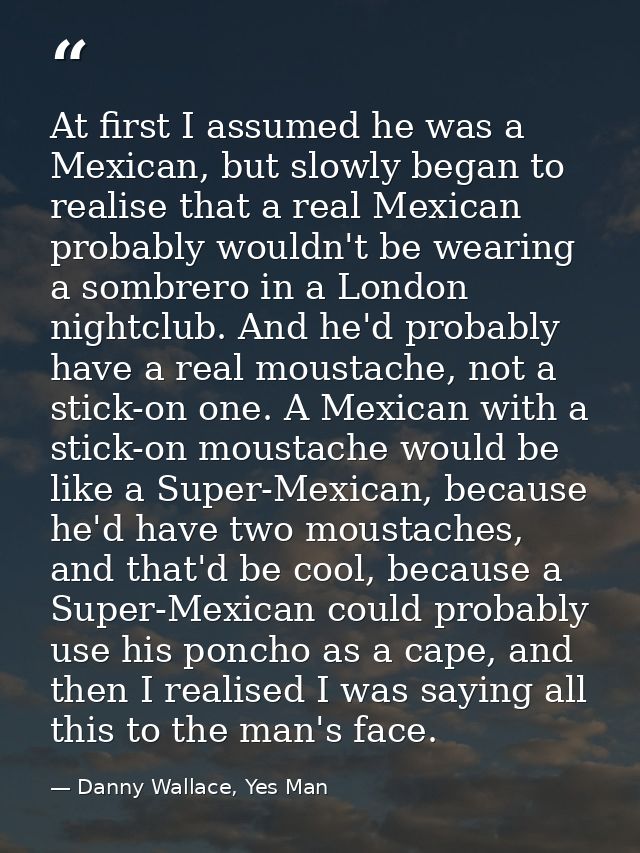 At first I assumed he was a Mexican, but slowly began to realise that a real Mexican probably wouldn't be wearing a somb — Danny Wallace, Yes Man