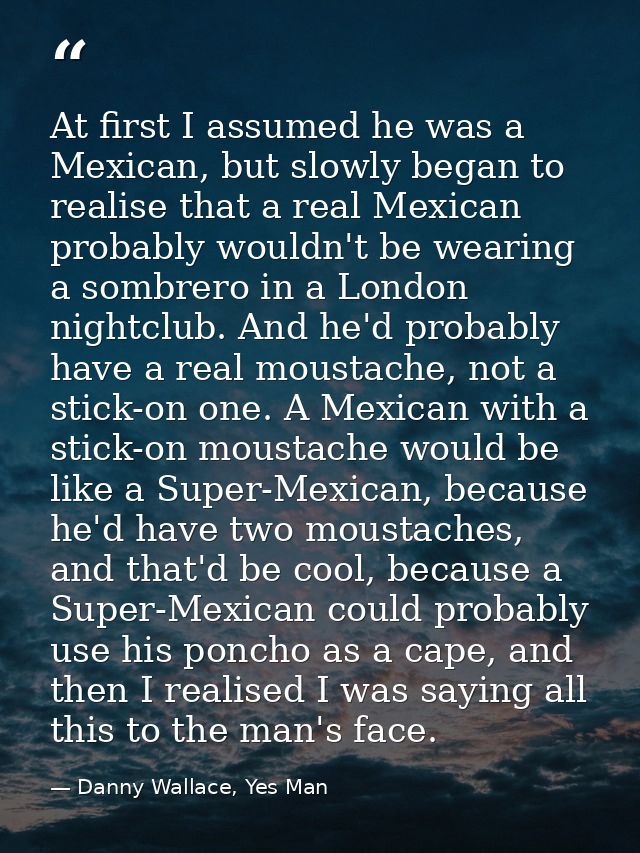 At first I assumed he was a Mexican, but slowly began to realise that a real Mexican probably wouldn't be wearing a somb — Danny Wallace, Yes Man