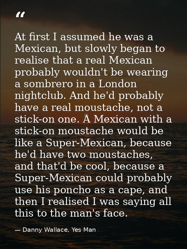 At first I assumed he was a Mexican, but slowly began to realise that a real Mexican probably wouldn't be wearing a somb — Danny Wallace, Yes Man