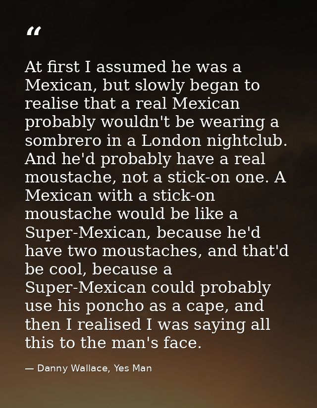 At first I assumed he was a Mexican, but slowly began to realise that a real Mexican probably wouldn't be wearing a somb — Danny Wallace, Yes Man