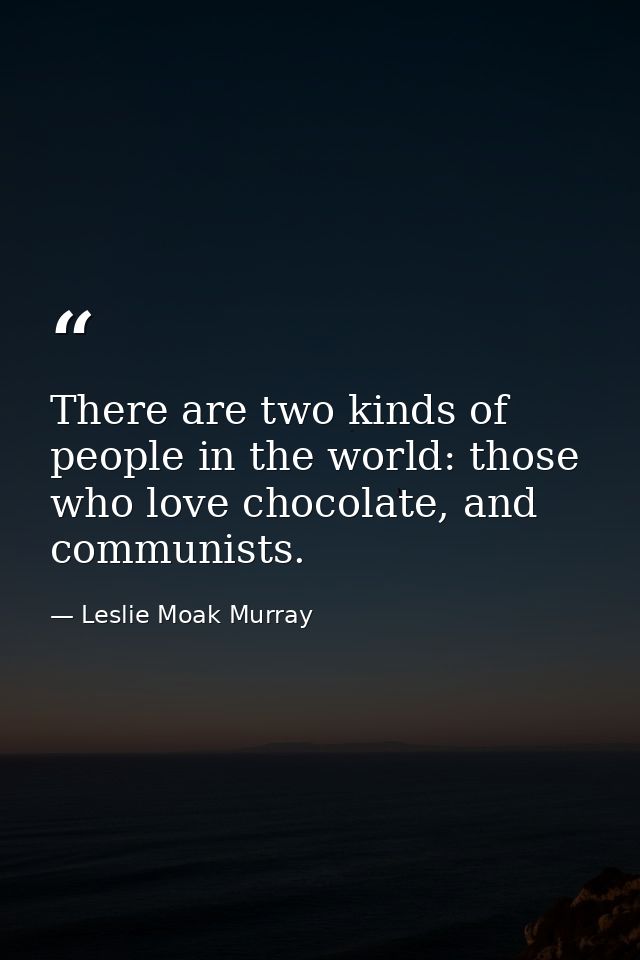There are two kinds of people in the world: those who love chocolate, and communists. — Leslie Moak Murray