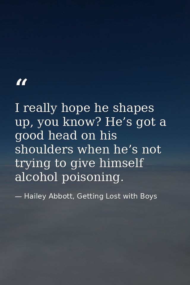 I really hope he shapes up, you know? He’s got a good head on his shoulders when he’s not trying to give himself alcohol — Hailey Abbott, Getting Lost with Boys