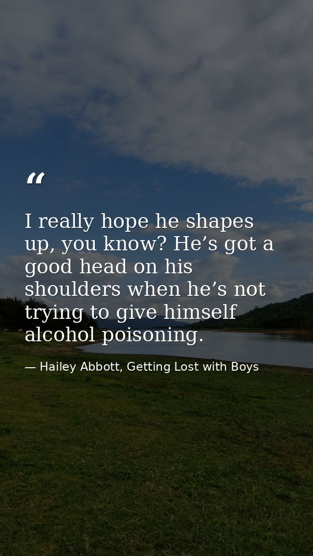 I really hope he shapes up, you know? He’s got a good head on his shoulders when he’s not trying to give himself alcohol — Hailey Abbott, Getting Lost with Boys