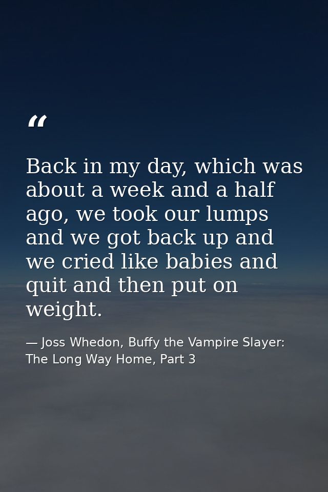 Back in my day, which was about a week and a half ago, we took our lumps and we got back up and we cried like babies and — Joss Whedon, Buffy the Vampire Slayer: The Long Way Home, Part 3