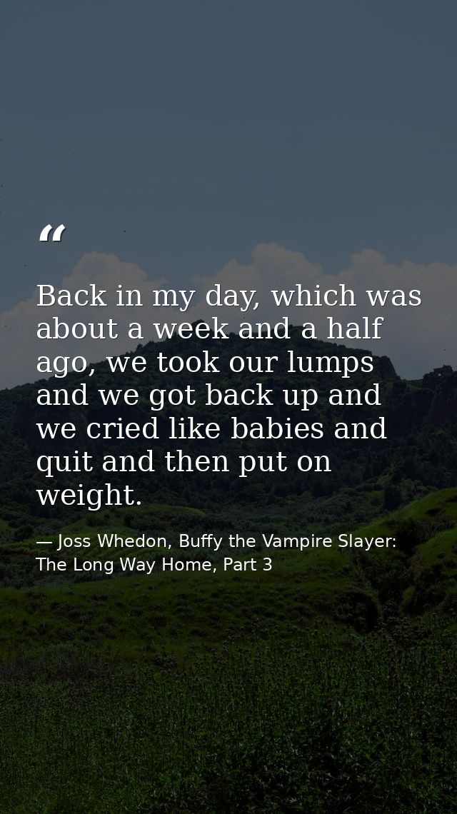 Back in my day, which was about a week and a half ago, we took our lumps and we got back up and we cried like babies and — Joss Whedon, Buffy the Vampire Slayer: The Long Way Home, Part 3