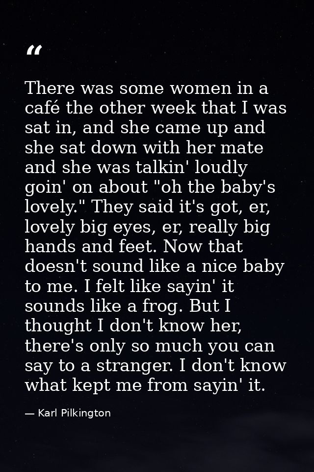 There was some women in a café the other week that I was sat in, and she came up and she sat down with her mate and she  — Karl Pilkington