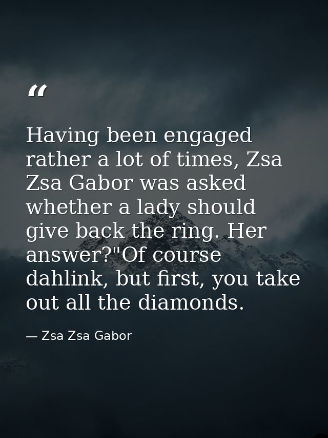 Having been engaged rather a lot of times, Zsa Zsa Gabor was asked whether a lady should give back the ring. Her answer? — Zsa Zsa Gabor