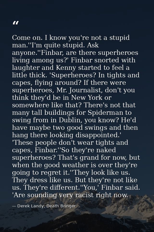 Come on. I know you're not a stupid man.''I'm quite stupid. Ask anyone.''Finbar, are there superheroes living among us?' — Derek Landy, Death Bringer