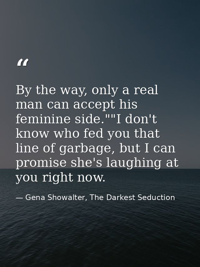 By the way, only a real man can accept his feminine side.""I don't know who fed you that line of garbage, but I can prom — Gena Showalter, The Darkest Seduction