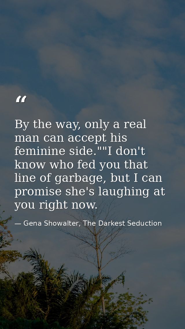 By the way, only a real man can accept his feminine side.""I don't know who fed you that line of garbage, but I can prom — Gena Showalter, The Darkest Seduction