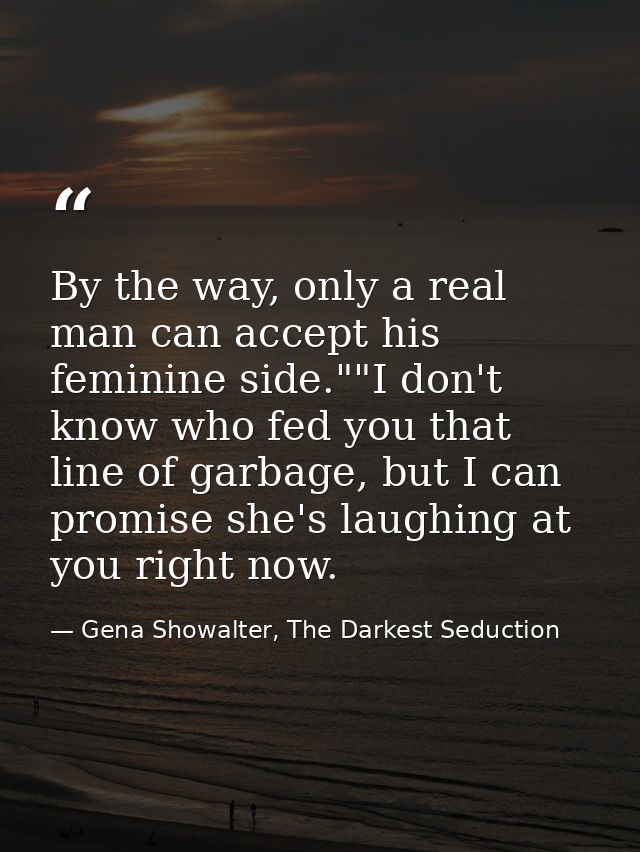 By the way, only a real man can accept his feminine side.""I don't know who fed you that line of garbage, but I can prom — Gena Showalter, The Darkest Seduction