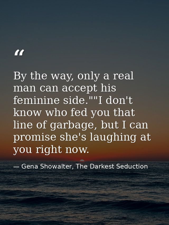 By the way, only a real man can accept his feminine side.""I don't know who fed you that line of garbage, but I can prom — Gena Showalter, The Darkest Seduction