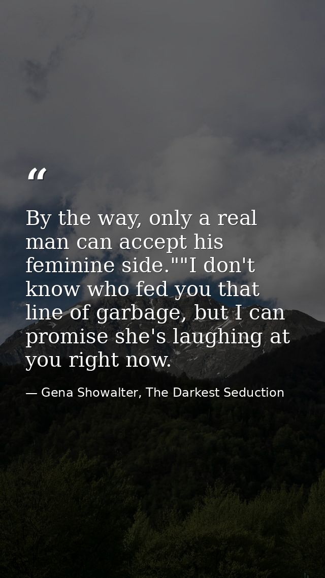 By the way, only a real man can accept his feminine side.""I don't know who fed you that line of garbage, but I can prom — Gena Showalter, The Darkest Seduction