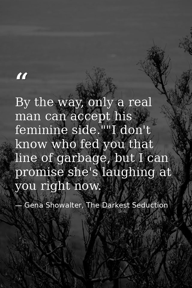 By the way, only a real man can accept his feminine side.""I don't know who fed you that line of garbage, but I can prom — Gena Showalter, The Darkest Seduction