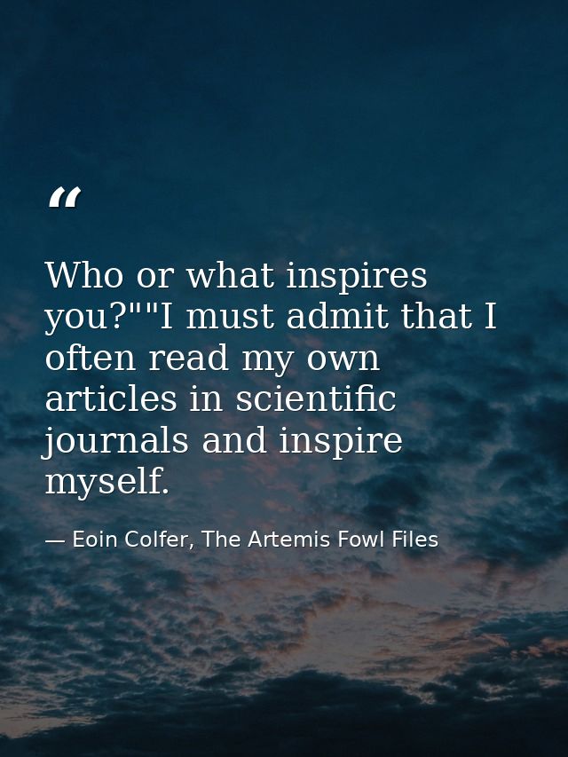 Who or what inspires you?""I must admit that I often read my own articles in scientific journals and inspire myself. — Eoin Colfer, The Artemis Fowl Files