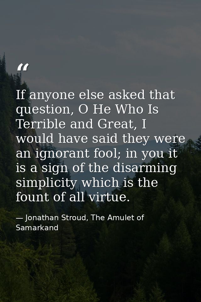 If anyone else asked that question, O He Who Is Terrible and Great, I would have said they were an ignorant fool; in you — Jonathan Stroud, The Amulet of Samarkand