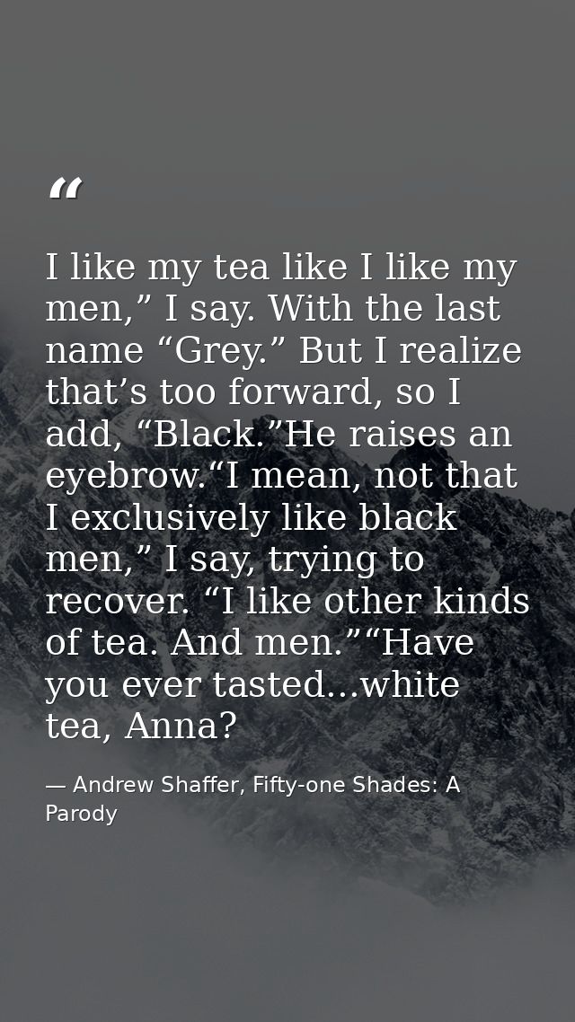 I like my tea like I like my men,” I say. With the last name “Grey.” But I realize that’s too forward, so I add, “Black. — Andrew Shaffer, Fifty-one Shades: A Parody