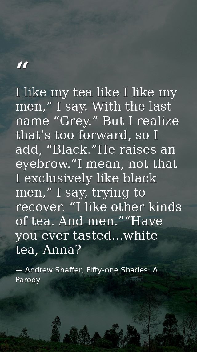 I like my tea like I like my men,” I say. With the last name “Grey.” But I realize that’s too forward, so I add, “Black. — Andrew Shaffer, Fifty-one Shades: A Parody