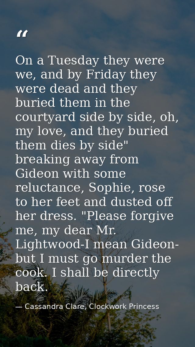 On a Tuesday they were we, and by Friday they were dead and they buried them in the courtyard side by side, oh, my love, — Cassandra Clare, Clockwork Princess