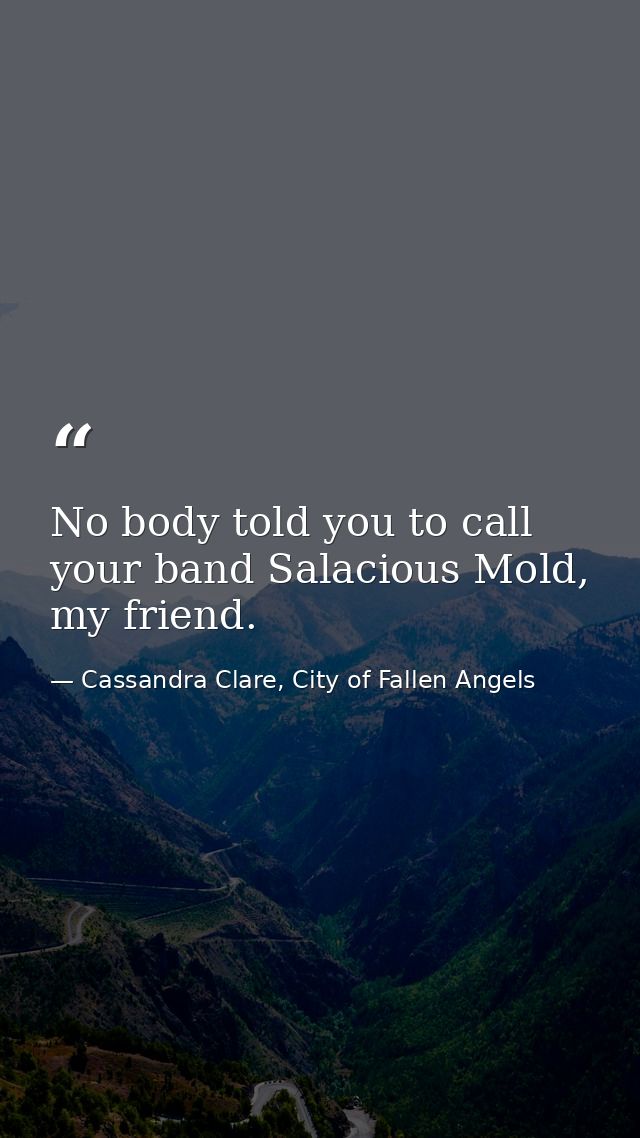 No body told you to call your band Salacious Mold, my friend. — Cassandra Clare, City of Fallen Angels