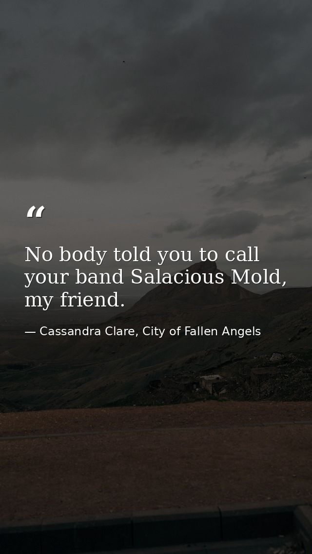 No body told you to call your band Salacious Mold, my friend. — Cassandra Clare, City of Fallen Angels