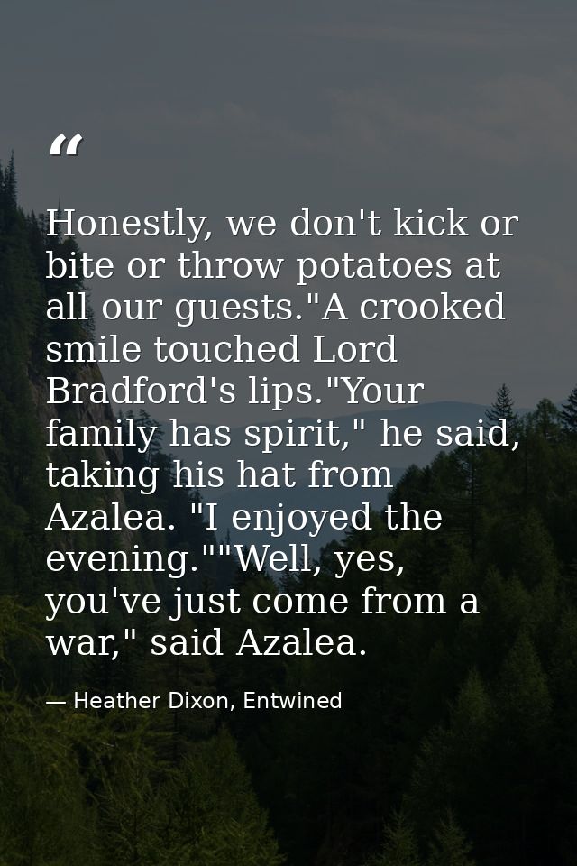 Honestly, we don't kick or bite or throw potatoes at all our guests."A crooked smile touched Lord Bradford's lips."Your  — Heather Dixon, Entwined
