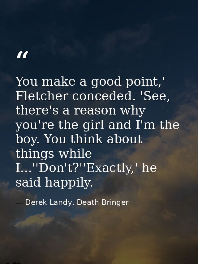 You make a good point,' Fletcher conceded. 'See, there's a reason why you're the girl and I'm the boy. You think about t — Derek Landy, Death Bringer