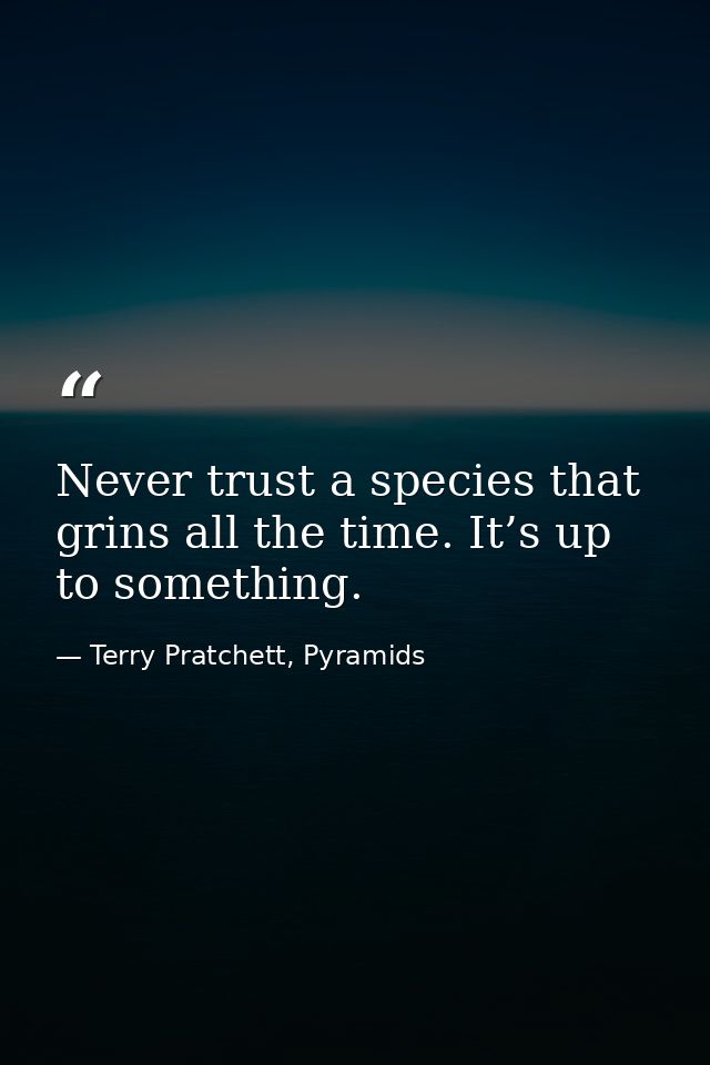 Never trust a species that grins all the time. It’s up to something. — Terry Pratchett, Pyramids