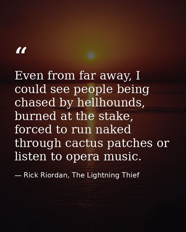 Even from far away, I could see people being chased by hellhounds, burned at the stake, forced to run naked through cact — Rick Riordan, The Lightning Thief