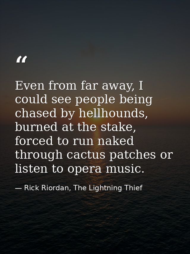 Even from far away, I could see people being chased by hellhounds, burned at the stake, forced to run naked through cact — Rick Riordan, The Lightning Thief